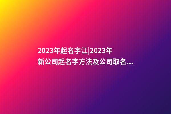 2023年起名字江|2023年新公司起名字方法及公司取名步驟-第1張-公司起名-玄機派